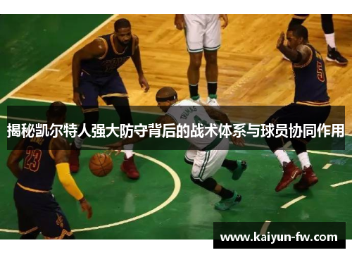 揭秘凯尔特人强大防守背后的战术体系与球员协同作用
