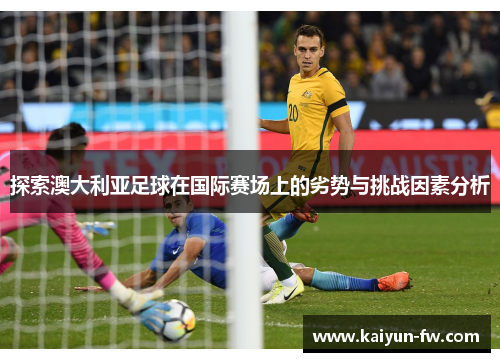 探索澳大利亚足球在国际赛场上的劣势与挑战因素分析