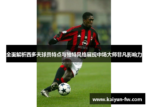 全面解析西多夫球员特点与独特风格展现中场大师非凡影响力