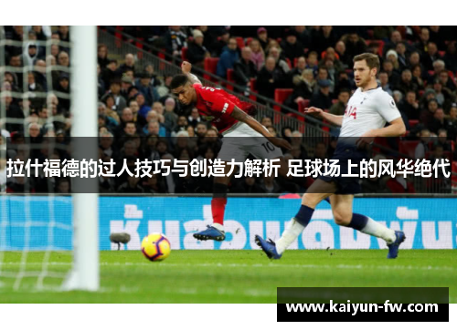 拉什福德的过人技巧与创造力解析 足球场上的风华绝代