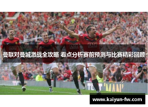 曼联对曼城激战全攻略 看点分析赛前预测与比赛精彩回顾