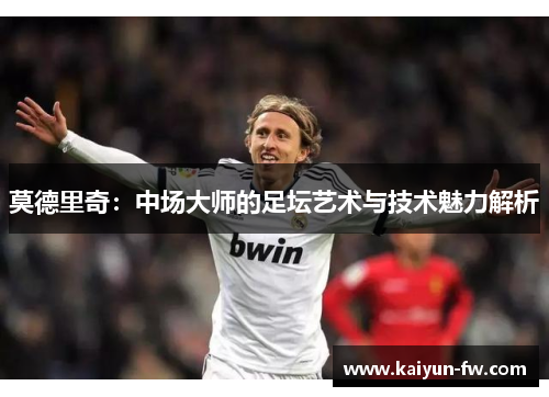 莫德里奇：中场大师的足坛艺术与技术魅力解析