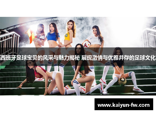 西班牙足球宝贝的风采与魅力揭秘 展现激情与优雅并存的足球文化