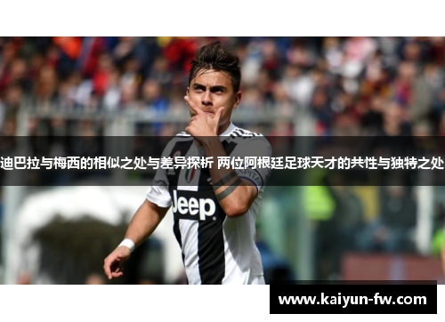 迪巴拉与梅西的相似之处与差异探析 两位阿根廷足球天才的共性与独特之处