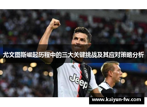 尤文图斯崛起历程中的三大关键挑战及其应对策略分析