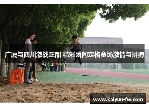 广厦与四川激战正酣 精彩瞬间定格赛场激情与拼搏