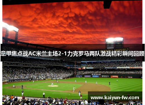 意甲焦点战AC米兰主场2-1力克罗马两队激战精彩瞬间回顾