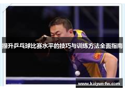 提升乒乓球比赛水平的技巧与训练方法全面指南
