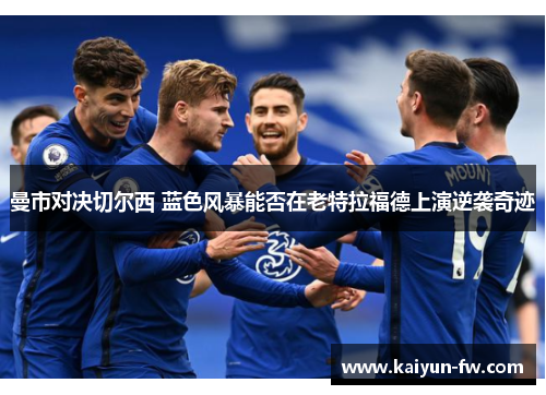 曼市对决切尔西 蓝色风暴能否在老特拉福德上演逆袭奇迹