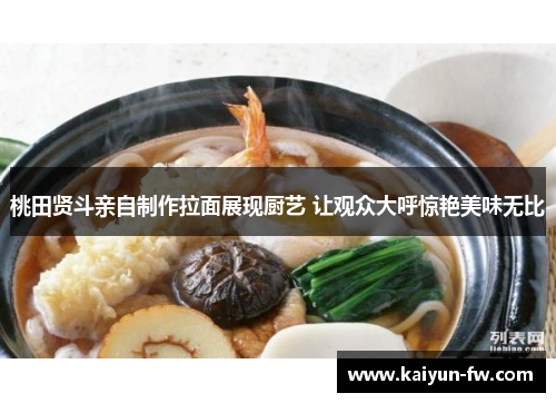 桃田贤斗亲自制作拉面展现厨艺 让观众大呼惊艳美味无比