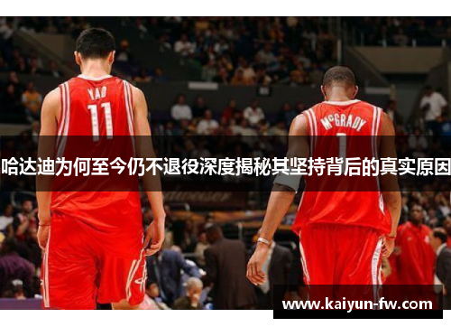 哈达迪为何至今仍不退役深度揭秘其坚持背后的真实原因