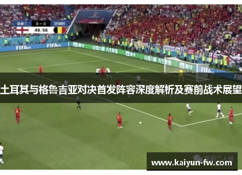 土耳其与格鲁吉亚对决首发阵容深度解析及赛前战术展望