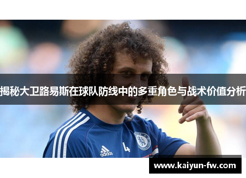 揭秘大卫路易斯在球队防线中的多重角色与战术价值分析