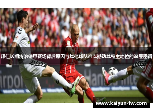 拜仁长期统治德甲赛场背后原因与其他球队难以撼动其霸主地位的深层逻辑