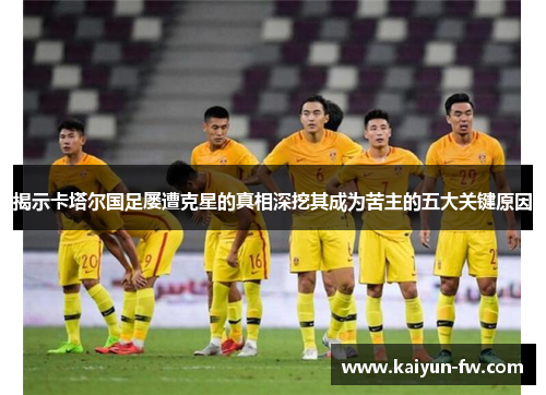 揭示卡塔尔国足屡遭克星的真相深挖其成为苦主的五大关键原因
