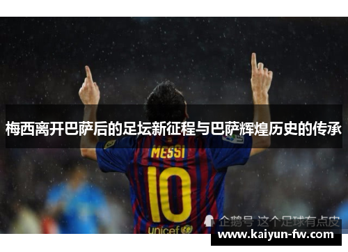 梅西离开巴萨后的足坛新征程与巴萨辉煌历史的传承