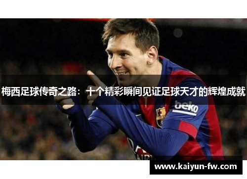 梅西足球传奇之路：十个精彩瞬间见证足球天才的辉煌成就