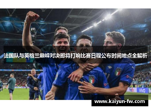 法国队与英格兰巅峰对决即将打响比赛日程公布时间地点全解析