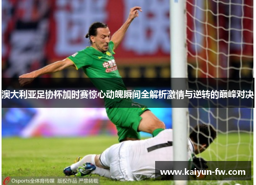 澳大利亚足协杯加时赛惊心动魄瞬间全解析激情与逆转的巅峰对决