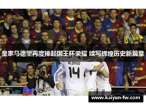 皇家马德里再度捧起国王杯荣耀 续写辉煌历史新篇章