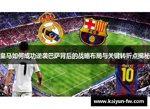 皇马如何成功逆袭巴萨背后的战略布局与关键转折点揭秘