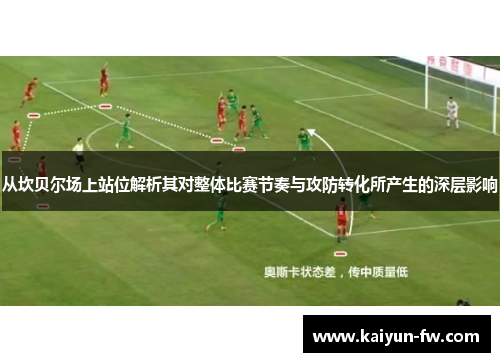 从坎贝尔场上站位解析其对整体比赛节奏与攻防转化所产生的深层影响