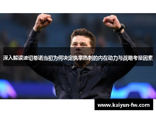 深入解读波切蒂诺当初为何决定执掌热刺的内在动力与战略考量因素