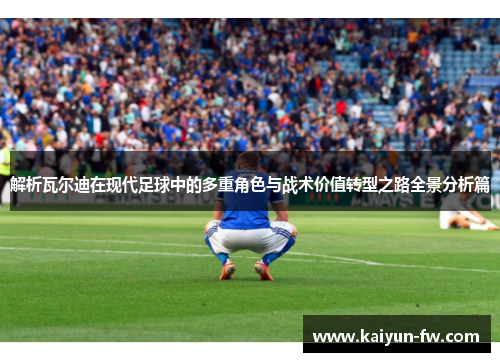 解析瓦尔迪在现代足球中的多重角色与战术价值转型之路全景分析篇