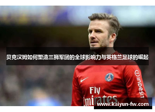 贝克汉姆如何塑造三狮军团的全球影响力与英格兰足球的崛起