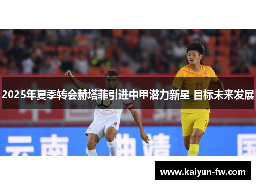 2025年夏季转会赫塔菲引进中甲潜力新星 目标未来发展