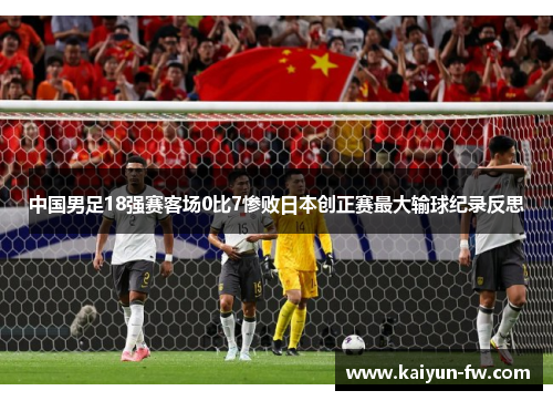 中国男足18强赛客场0比7惨败日本创正赛最大输球纪录反思