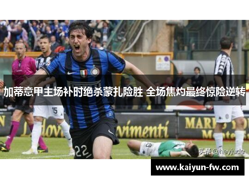 加蒂意甲主场补时绝杀蒙扎险胜 全场焦灼最终惊险逆转 加蒂意甲主场补时绝杀蒙扎险胜 全场焦灼最终惊险逆转