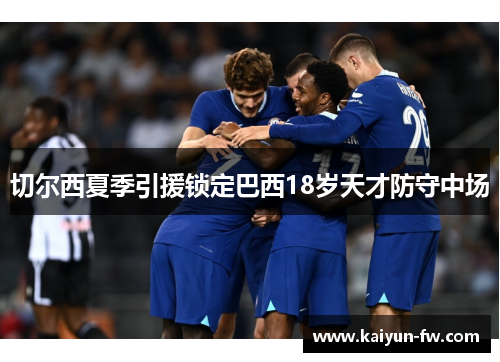 切尔西夏季引援锁定巴西18岁天才防守中场 切尔西夏季引援锁定巴西18岁天才防守中场