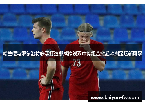 哈兰德与索尔洛特联手打造挪威锋线双中锋组合掀起欧洲足坛新风暴 哈兰德与索尔洛特联手打造挪威锋线双中锋组合掀起欧洲足坛新风暴