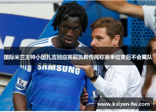 国际米兰主帅小因扎吉回应英超执教传闻称赛季结束后不会离队 国际米兰主帅小因扎吉回应英超执教传闻称赛季结束后不会离队