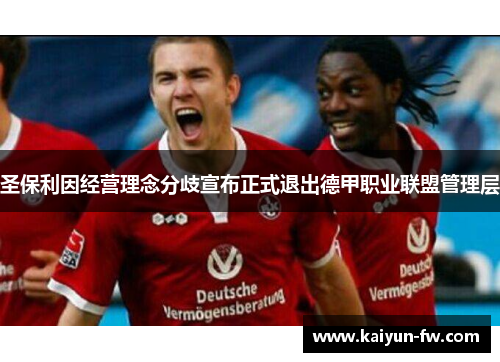 圣保利因经营理念分歧宣布正式退出德甲职业联盟管理层 圣保利因经营理念分歧宣布正式退出德甲职业联盟管理层